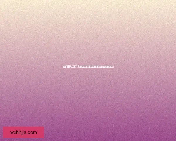 探索NBA 2K11官网的精彩内容与游戏特色 体验虚拟篮球的极致魅力